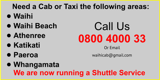 Need a Cab or Taxi the following areas: •	Waihi  •	Waihi Beach  •	Athenree  •	Katikati  •	Paeroa	 •	WhangamataWe are now running a Shuttle Service  Call Us 0800 4000 33 Or Email  waihicab@gmail.com